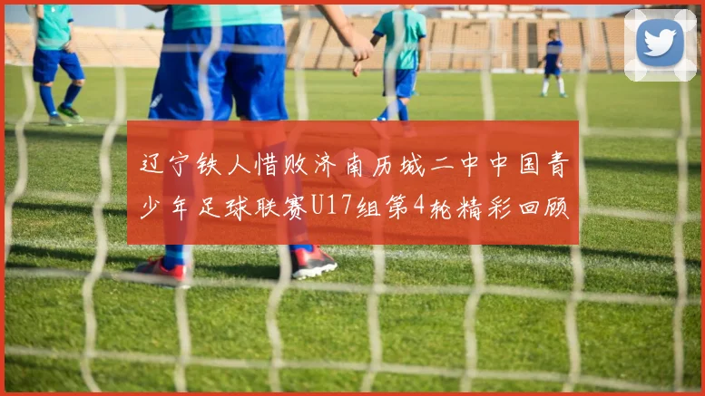 辽宁铁人惜败济南历城二中中国青少年足球联赛U17组第4轮精彩回顾
