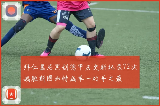 拜仁慕尼黑创德甲历史新纪录72次战胜斯图加特成单一对手之最
