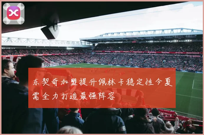 东契奇加盟提升佩林卡稳定性今夏需全力打造最强阵容