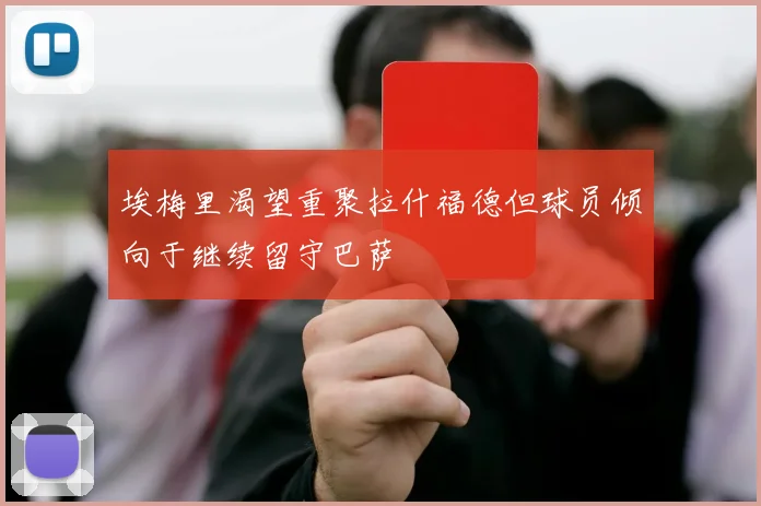 埃梅里渴望重聚拉什福德但球员倾向于继续留守巴萨