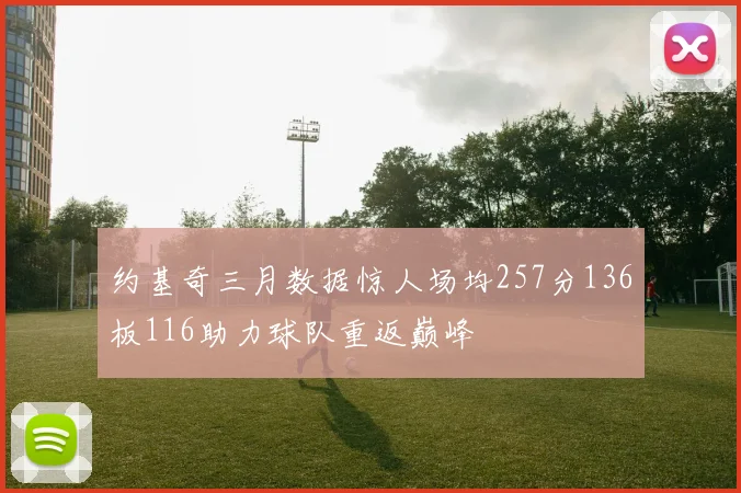 约基奇三月数据惊人场均257分136板116助力球队重返巅峰