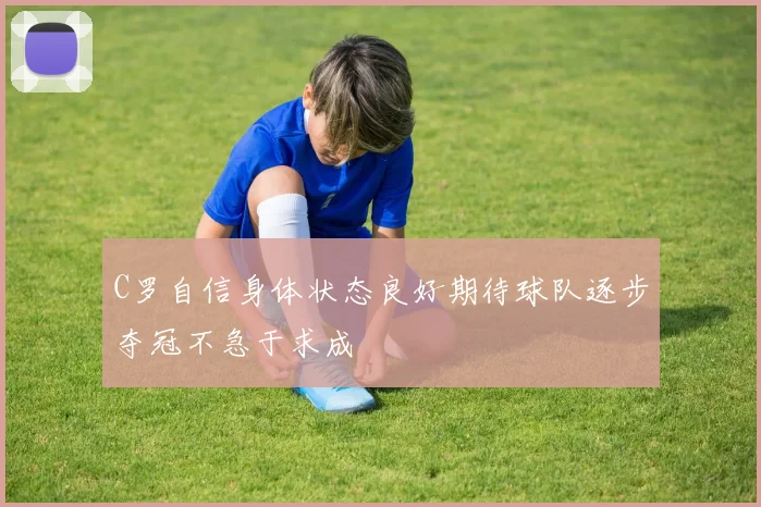 C罗自信身体状态良好期待球队逐步夺冠不急于求成