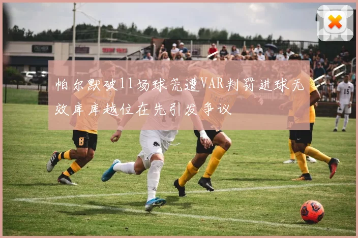 帕尔默破11场球荒遭VAR判罚进球无效库库越位在先引发争议