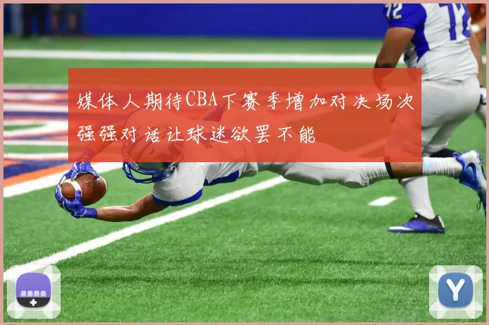 媒体人期待CBA下赛季增加对决场次强强对话让球迷欲罢不能