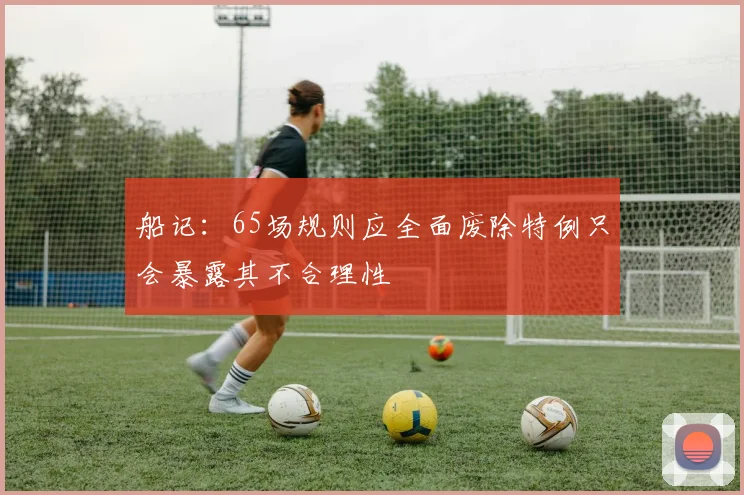 船记：65场规则应全面废除特例只会暴露其不合理性
