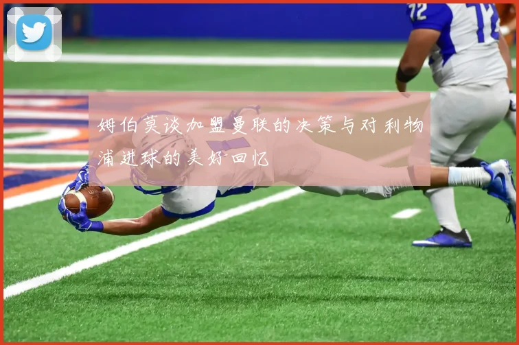 姆伯莫谈加盟曼联的决策与对利物浦进球的美好回忆