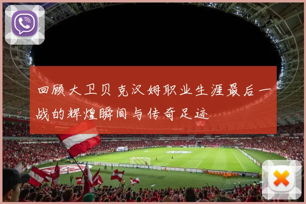 回顾大卫贝克汉姆职业生涯最后一战的辉煌瞬间与传奇足迹