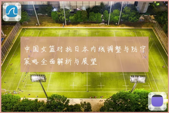 中国女篮对抗日本内线调整与防守策略全面解析与展望