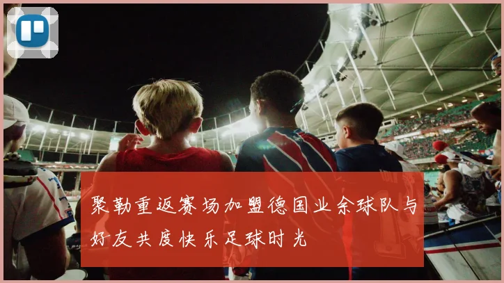 聚勒重返赛场加盟德国业余球队与好友共度快乐足球时光