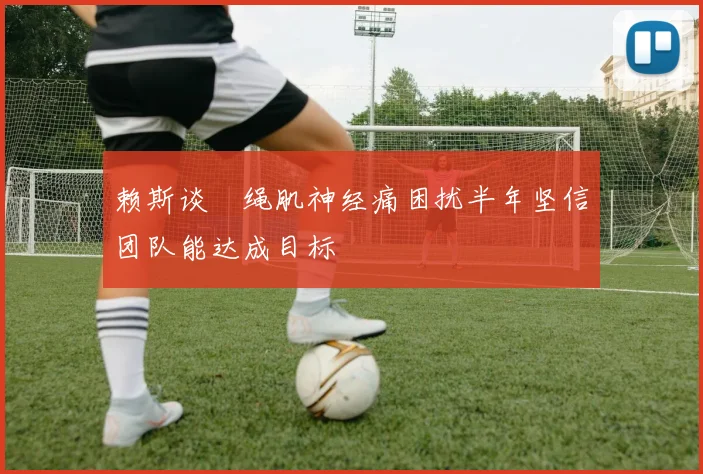赖斯谈腘绳肌神经痛困扰半年坚信团队能达成目标