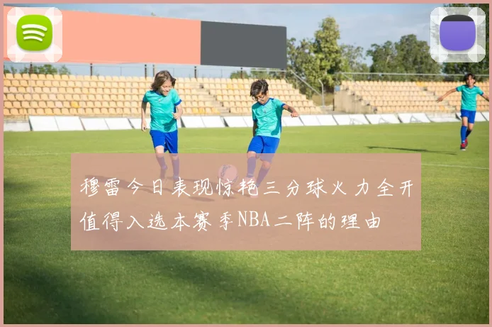 穆雷今日表现惊艳三分球火力全开值得入选本赛季NBA二阵的理由