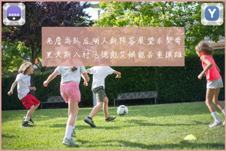 老詹离队后湖人新阵容展望东契奇里夫斯八村范德彪艾顿能否重振雄风