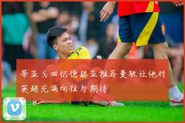 蒂亚戈回忆德赫亚推荐曼联让他对英超充满向往与期待