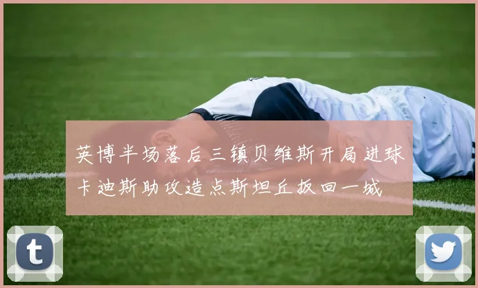 英博半场落后三镇贝维斯开局进球卡迪斯助攻造点斯坦丘扳回一城