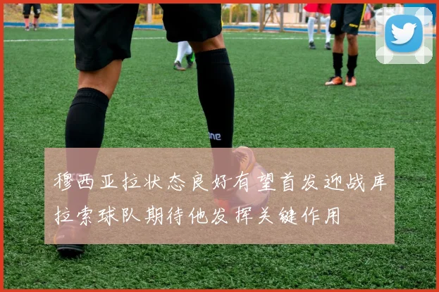 穆西亚拉状态良好有望首发迎战库拉索球队期待他发挥关键作用
