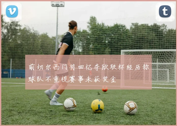 前切尔西门将回忆夺欧联杯经历称球队不重视赛事未获奖金