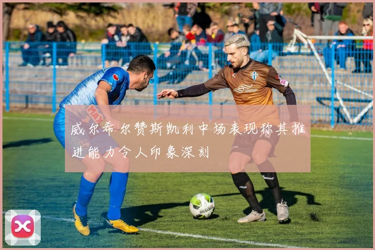 威尔希尔赞斯凯利中场表现称其推进能力令人印象深刻