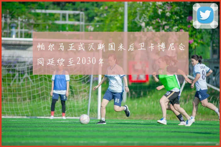 帕尔马正式买断国米后卫卡博尼合同延续至2030年