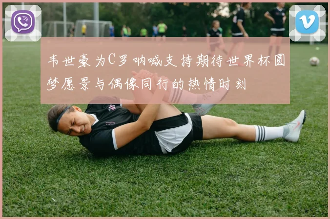韦世豪为C罗呐喊支持期待世界杯圆梦愿景与偶像同行的热情时刻