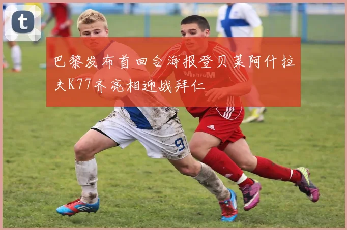 巴黎发布首回合海报登贝莱阿什拉夫K77齐亮相迎战拜仁