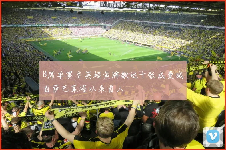 B席单赛季英超黄牌数达十张成曼城自萨巴莱塔以来首人