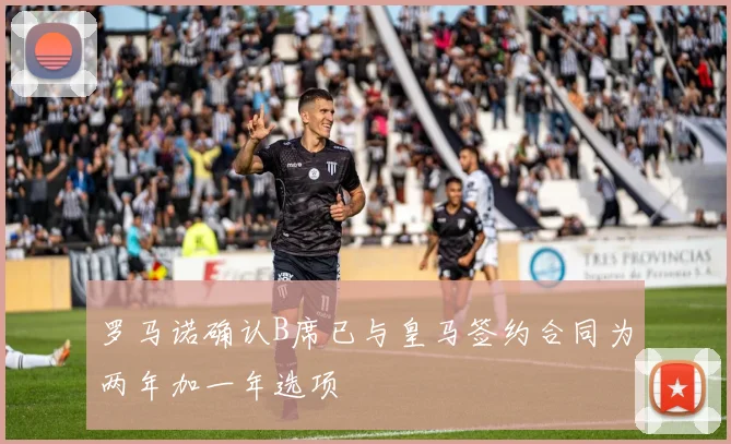 罗马诺确认B席已与皇马签约合同为两年加一年选项