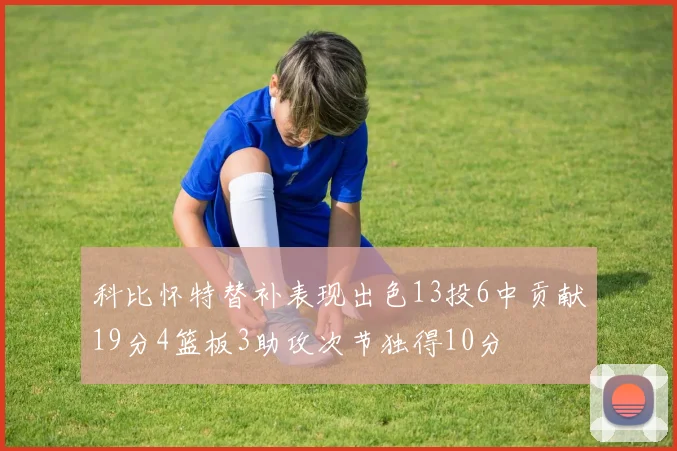 科比怀特替补表现出色13投6中贡献19分4篮板3助攻次节独得10分