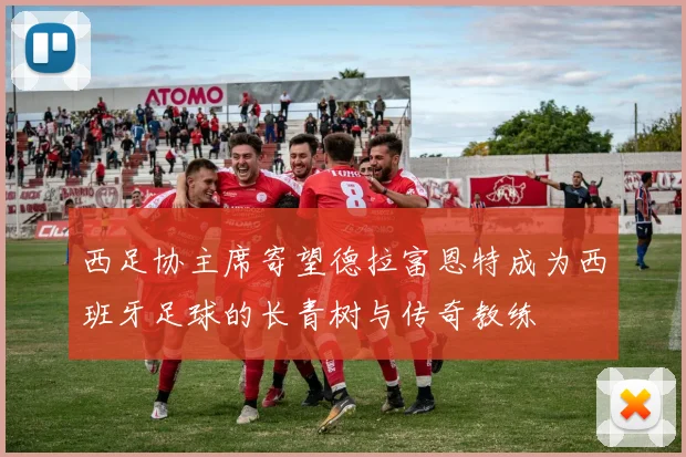 西足协主席寄望德拉富恩特成为西班牙足球的长青树与传奇教练